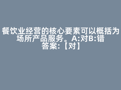 餐饮业经营的核心要素可以概括为场所产品服务。( ) A:对 B:错 答案: 【 对 】
